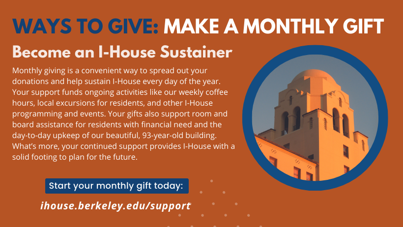  Monthly Giving. Become an I-House Sustainer. Start your monthly gift today at ihouse.berkeley.edu/support